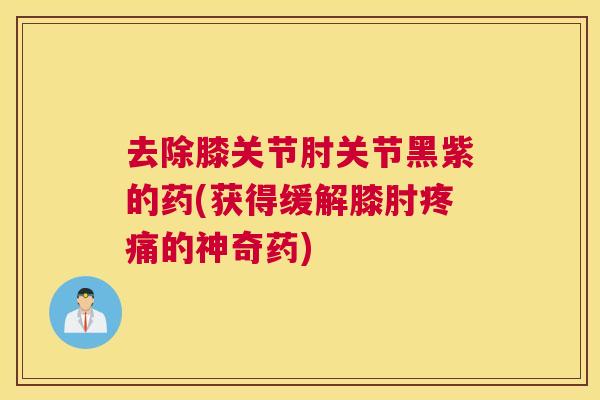 去除膝关节肘关节黑紫的药(获得缓解膝肘疼痛的神奇药)