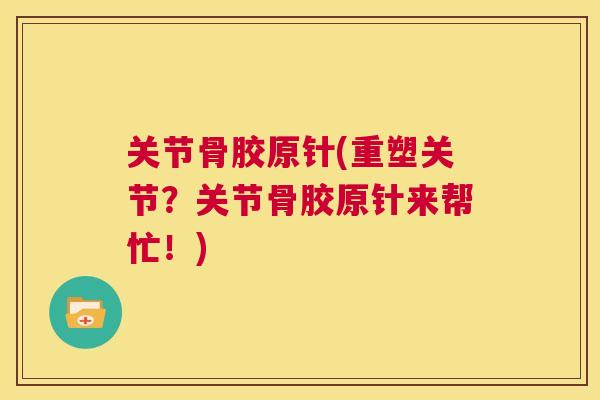 关节骨胶原针(重塑关节?关节骨胶原针来帮忙!)
