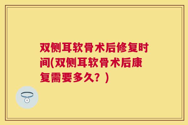 双侧耳软骨术后修复时间(双侧耳软骨术后康复需要多久?)