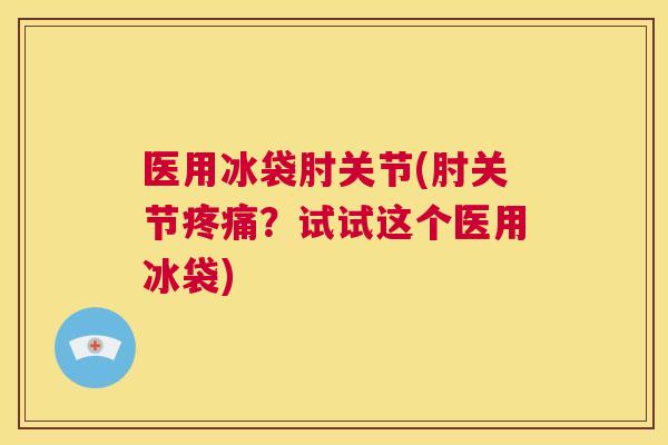医用冰袋肘关节(肘关节疼痛？试试这个医用冰袋)