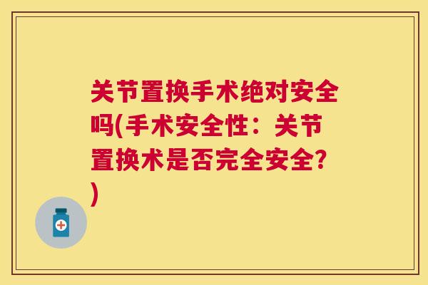 关节置换手术绝对安全吗(手术安全性：关节置换术是否完全安全？)