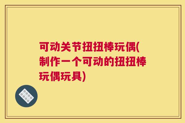 可动关节扭扭棒玩偶(制作一个可动的扭扭棒玩偶玩具)
