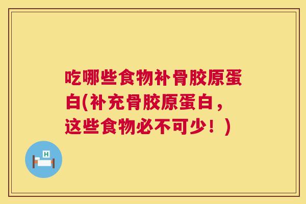 吃哪些食物补骨胶原蛋白(补充骨胶原蛋白,这些食物必不可少!) 吃哪些食物补骨胶原蛋白(补充骨胶原蛋白,这些食物必不可少!)