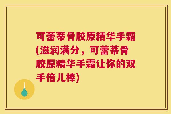 可蕾蒂骨胶原精华手霜(滋润满分，可蕾蒂骨胶原精华手霜让你的双手倍儿棒)