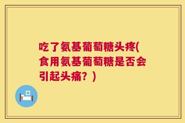 吃了氨基葡萄糖头疼(食用氨基葡萄糖是否会引起头痛？)