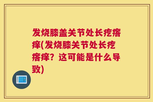 发烧膝盖关节处长疙瘩痒(发烧膝关节处长疙瘩痒?这可能是什么导致)