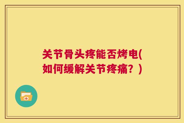关节骨头疼能否烤电(如何缓解关节疼痛?)