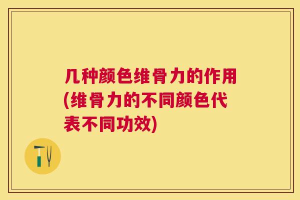 几种颜色维骨力的作用(维骨力的不同颜色代表不同功效)