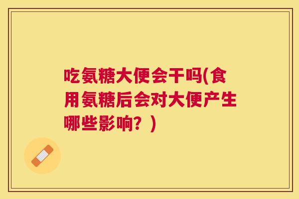 吃氨糖大便会干吗(食用氨糖后会对大便产生哪些影响？)