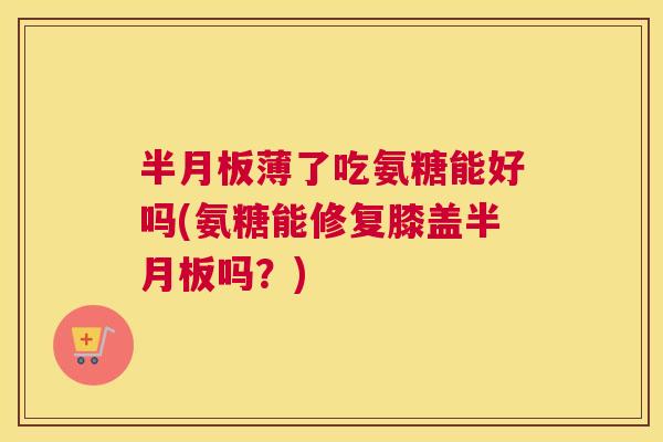 薄了吃氨糖能好吗(氨糖能修复膝盖吗?) 薄了吃氨糖能好吗(氨糖能修复膝盖吗?)