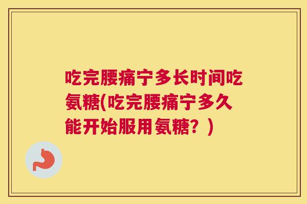吃完腰痛宁多长时间吃氨糖(吃完腰痛宁多久能开始服用氨糖?)