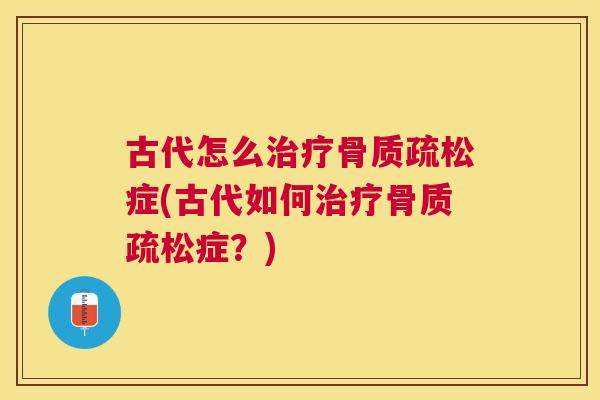 古代怎么治疗骨质疏松症(古代如何治疗骨质疏松症？)