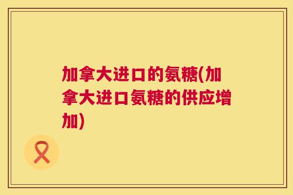 加拿大进口的氨糖(加拿大进口氨糖的供应增加)