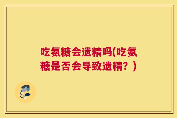 吃氨糖会遗精吗(吃氨糖是否会导致遗精?) 吃氨糖会遗精吗(吃氨糖是否会导致遗精?)