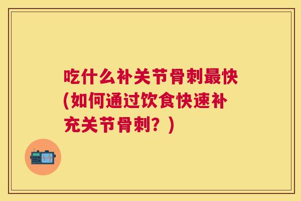 吃什么补关节骨刺最快(如何通过饮食快速补充关节骨刺?)