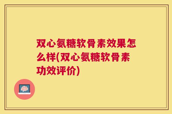双心氨糖软骨素效果怎么样(双心氨糖软骨素功效评价) 双心氨糖软骨素效果怎么样(双心氨糖软骨素功效评价)