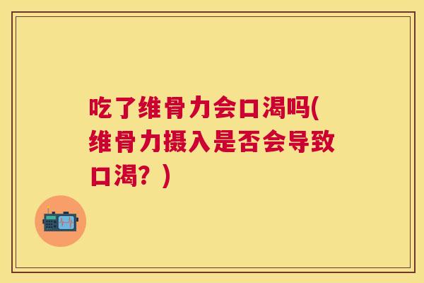 吃了维骨力会口渴吗(维骨力摄入是否会导致口渴?)