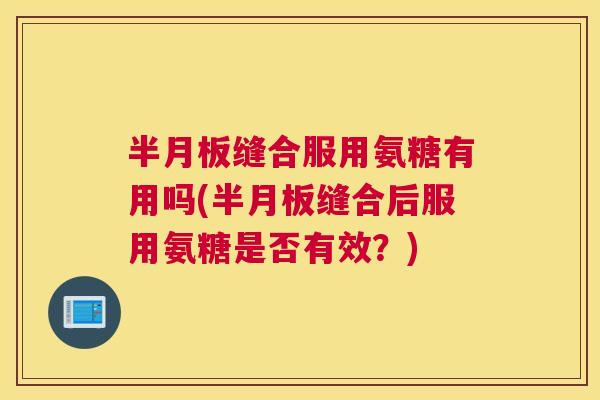 半月板缝合服用氨糖有用吗(半月板缝合后服用氨糖是否有效?)