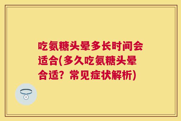 吃氨糖头晕多长时间会适合(多久吃氨糖头晕合适?常见症状解析)