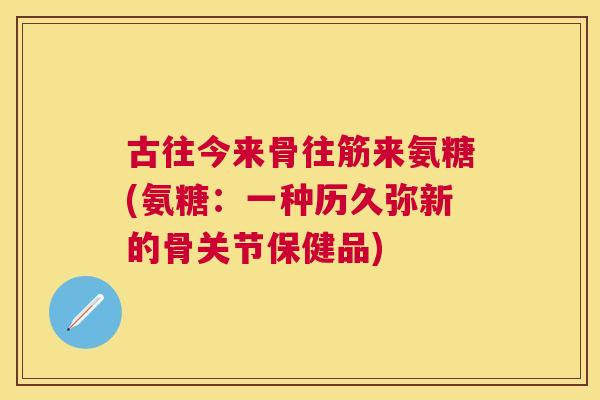 古往今来骨往筋来氨糖(氨糖：一种历久弥新的骨关节保健品)
