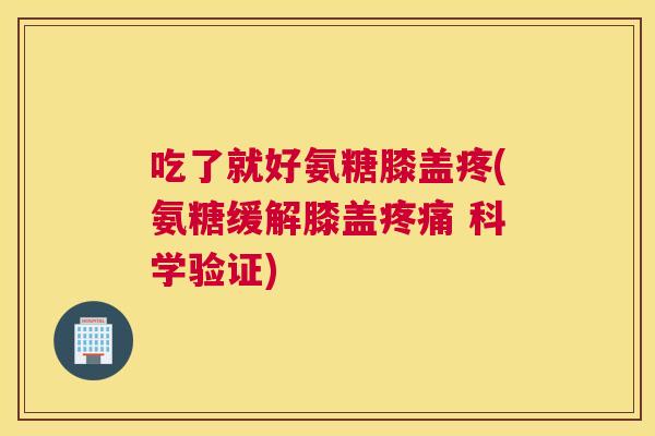 吃了就好氨糖膝盖疼(氨糖缓解膝盖疼痛 科学验证)
