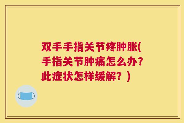 双手手指关节疼肿胀(手指关节肿痛怎么办?此症状怎样缓解?)