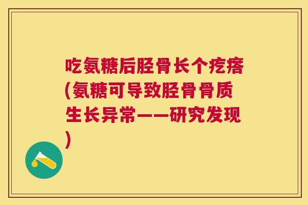 吃氨糖后胫骨长个疙瘩(氨糖可导致胫骨骨质生长异常——研究发现)