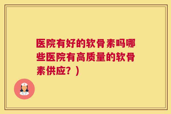 医院有好的软骨素吗哪些医院有高质量的软骨素供应?)