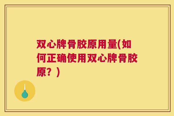 双心牌骨胶原用量(如何正确使用双心牌骨胶原?)