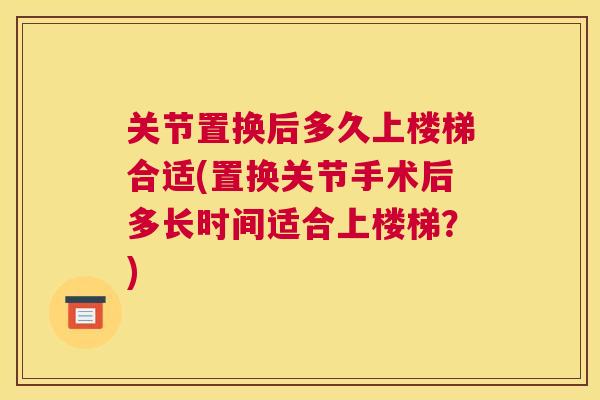 关节置换后多久上楼梯合适(置换关节手术后多长时间适合上楼梯?) 关节置换后多久上楼梯合适(置换关节手术后多长时间适合上楼梯?)