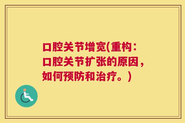 口腔关节增宽(重构:口腔关节扩张的原因,如何和。) 口腔关节增宽(重构:口腔关节扩张的原因,如何和。)