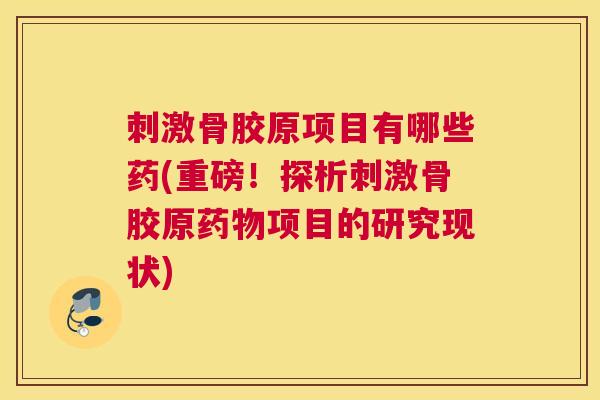刺激骨胶原项目有哪些药(重磅!探析刺激骨胶原药物项目的研究现状)