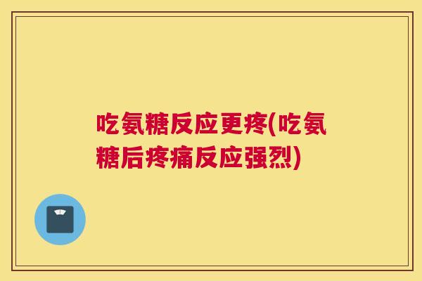 吃氨糖反应更疼(吃氨糖后反应强烈) 吃氨糖反应更疼(吃氨糖后反应强烈)