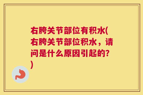 右胯关节部位有积水(右胯关节部位积水,请问是什么原因引起的?) 右胯关节部位有积水(右胯关节部位积水,请问是什么原因引起的?)