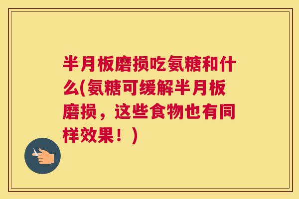磨损吃氨糖和什么(氨糖可缓解磨损,这些食物也有同样效果!) 磨损吃氨糖和什么(氨糖可缓解磨损,这些食物也有同样效果!)