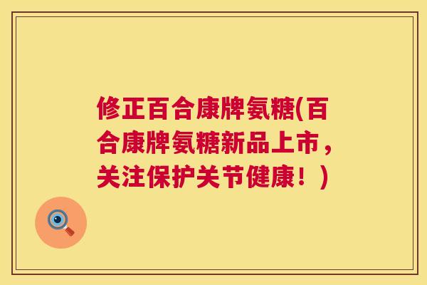 修正百合康牌氨糖(百合康牌氨糖新品上市,关注保护关节健康!)