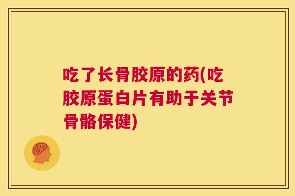 吃了长骨胶原的药(吃胶原蛋白片有助于关节骨骼保健) 吃了长骨胶原的药(吃胶原蛋白片有助于关节骨骼保健)