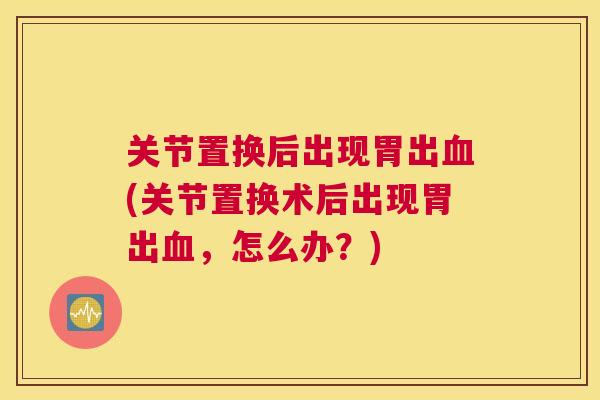 关节置换后出现胃出血(关节置换术后出现胃出血,怎么办?)