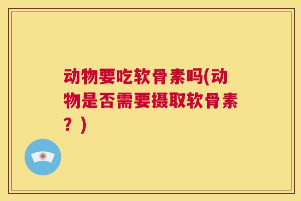 动物要吃软骨素吗(动物是否需要摄取软骨素？)