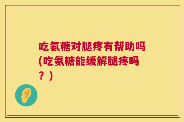 吃氨糖对腿疼有帮助吗(吃氨糖能缓解腿疼吗?)