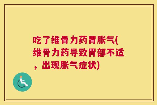 吃了维骨力药胃胀气(维骨力药导致胃部不适,出现胀气症状) 吃了维骨力药胃胀气(维骨力药导致胃部不适,出现胀气症状)