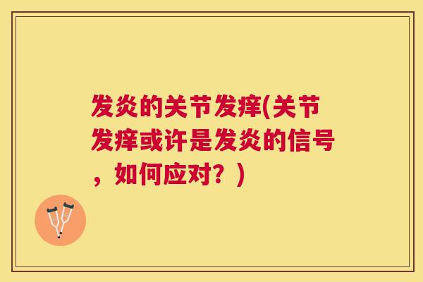 发炎的关节发痒(关节发痒或许是发炎的信号,如何应对?)