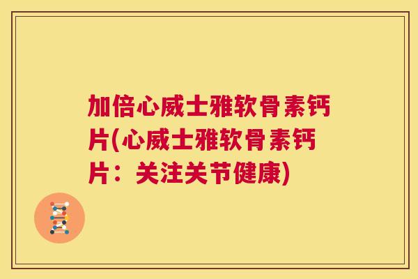加倍心威士雅软骨素钙片(心威士雅软骨素钙片：关注关节健康)
