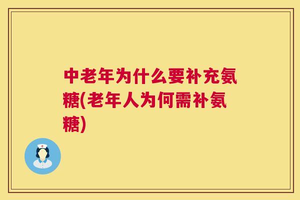 中老年为什么要补充氨糖(老年人为何需补氨糖)
