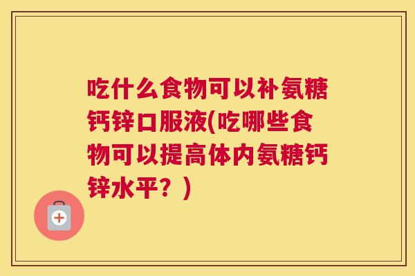 吃什么食物可以补氨糖钙锌口服液(吃哪些食物可以提高体内氨糖钙锌水平?)