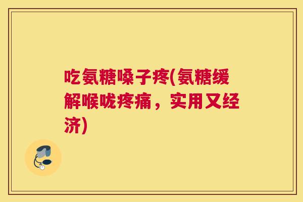 吃氨糖嗓子疼(氨糖缓解喉咙疼痛，实用又经济)