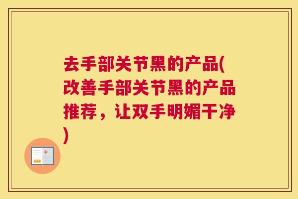 去手部关节黑的产品(改善手部关节黑的产品推荐,让双手明媚干净)