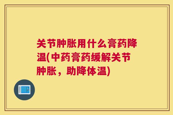 关节肿胀用什么膏药降温(中药膏药缓解关节肿胀，助降体温)