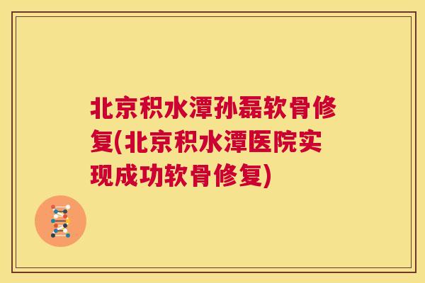 北京积水潭孙磊软骨修复(北京积水潭医院实现成功软骨修复)