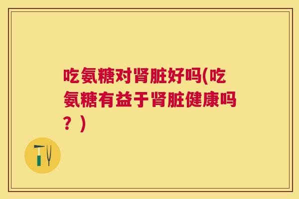 吃氨糖对肾脏好吗(吃氨糖有益于肾脏健康吗？)